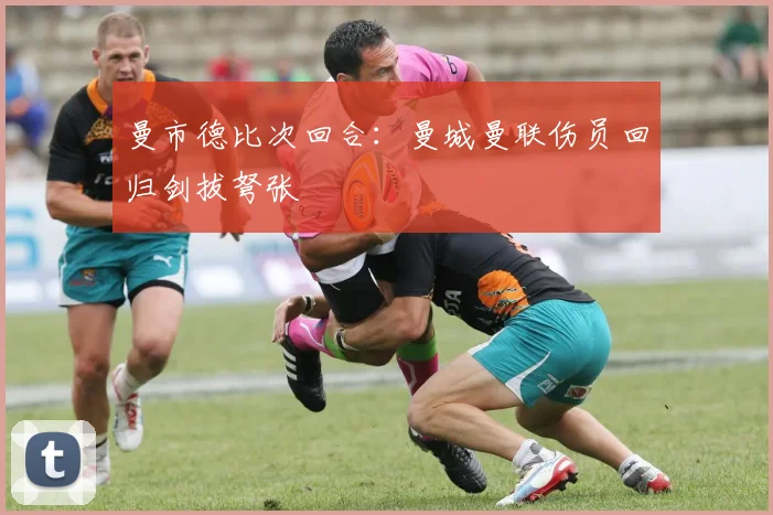 曼市德比次回合：曼城曼联伤员回归剑拔弩张