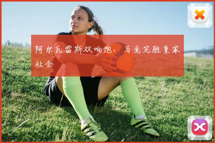 阿尔瓦雷斯双响炮，马竞完胜皇家社会