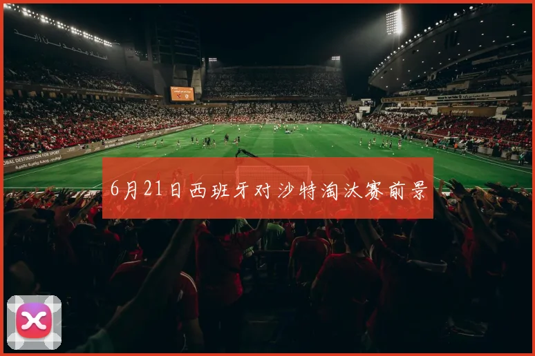 6月21日西班牙对沙特淘汰赛前景