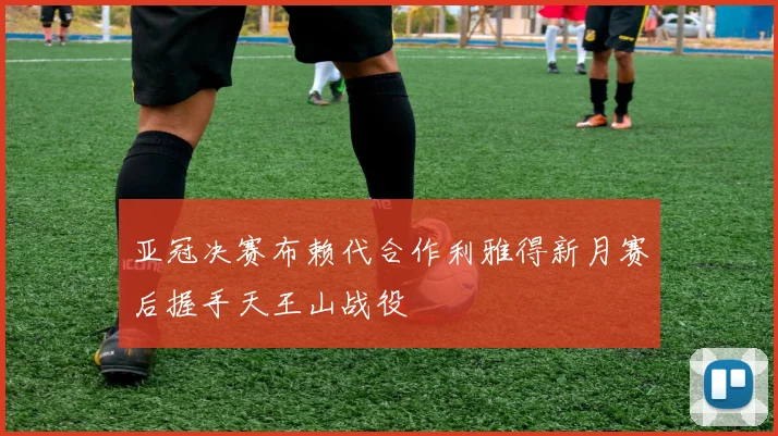 亚冠决赛布赖代合作利雅得新月赛后握手天王山战役