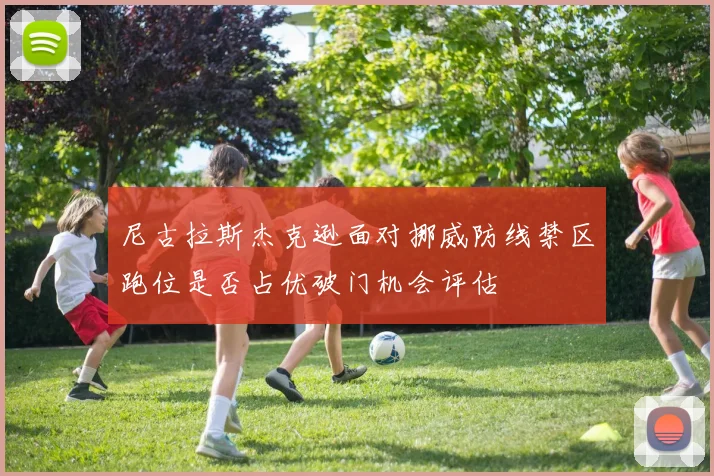 尼古拉斯杰克逊面对挪威防线禁区跑位是否占优破门机会评估