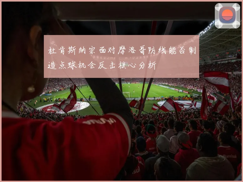 杜肯斯纳宗面对摩洛哥防线能否制造点球机会反击核心分析