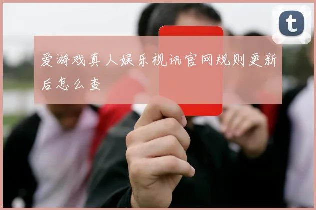 爱游戏真人娱乐视讯官网规则更新后怎么查