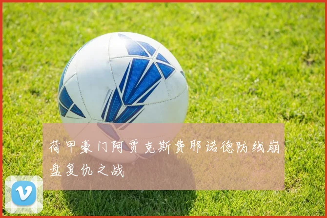 荷甲豪门阿贾克斯费耶诺德防线崩盘复仇之战