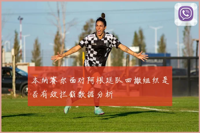 本纳赛尔面对阿根廷队回撤组织是否有效拦截数据分析
