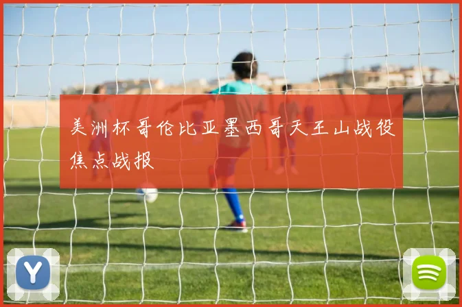 美洲杯哥伦比亚墨西哥天王山战役焦点战报