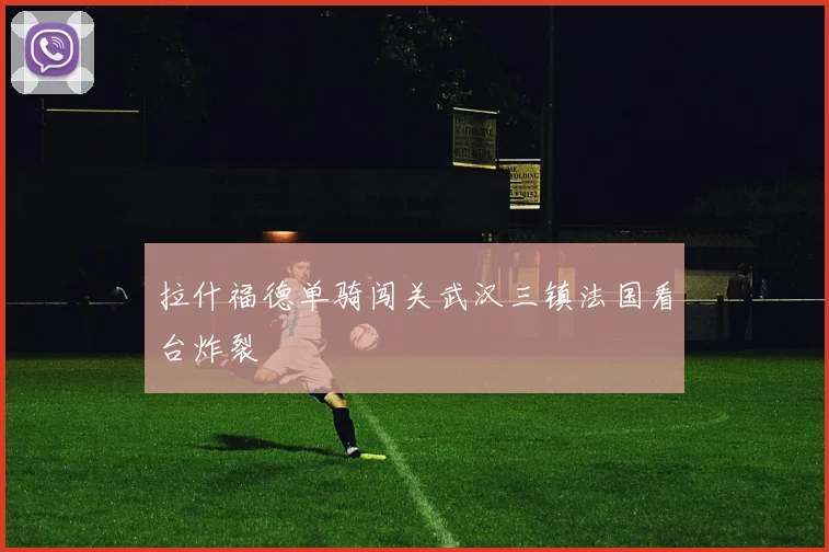 拉什福德单骑闯关武汉三镇法国看台炸裂