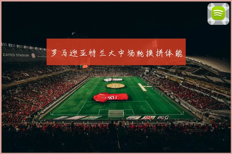 罗马迎亚特兰大中场轮换拼体能
