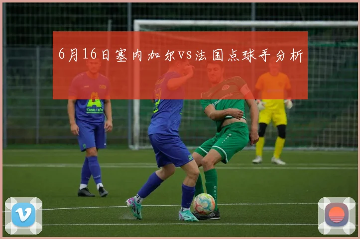 6月16日塞内加尔vs法国点球手分析