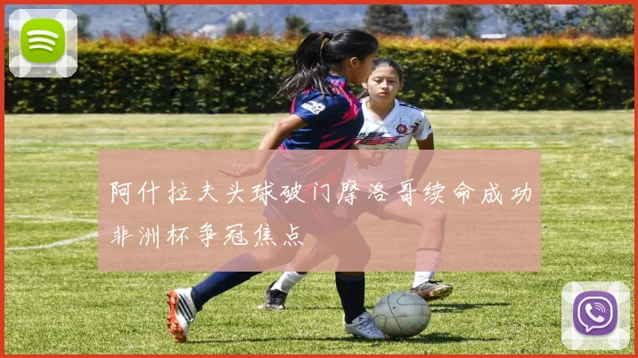 阿什拉夫头球破门摩洛哥续命成功非洲杯争冠焦点