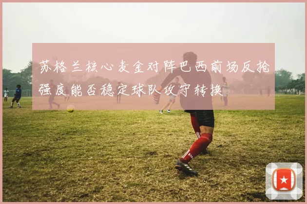 苏格兰核心麦金对阵巴西前场反抢强度能否稳定球队攻守转换
