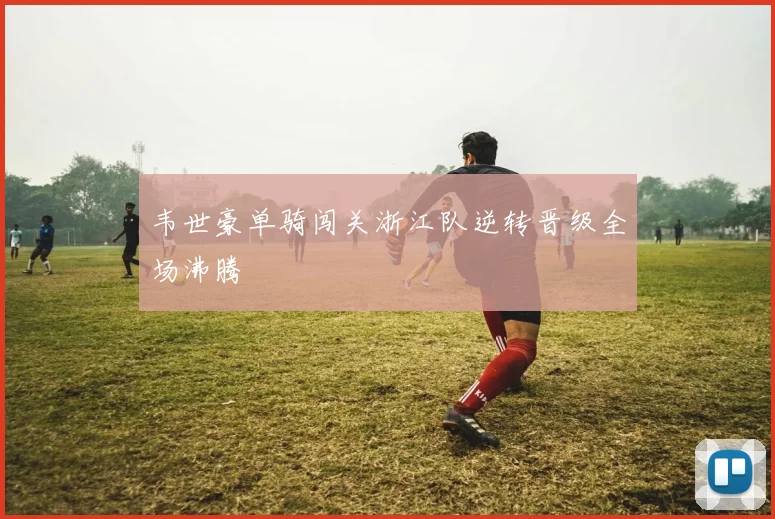 韦世豪单骑闯关浙江队逆转晋级全场沸腾
