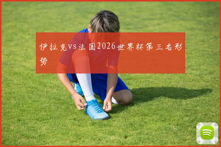 伊拉克vs法国2026世界杯第三名形势