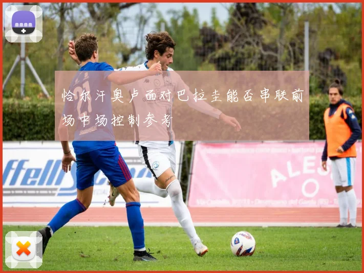 恰尔汗奥卢面对巴拉圭能否串联前场中场控制参考