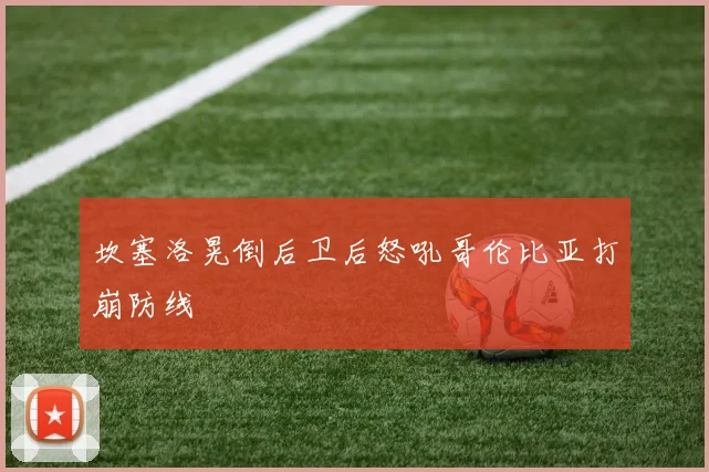 坎塞洛晃倒后卫后怒吼哥伦比亚打崩防线