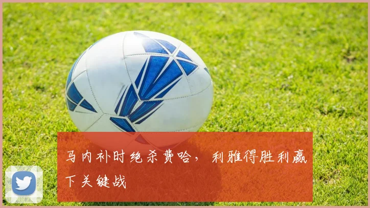 马内补时绝杀费哈，利雅得胜利赢下关键战