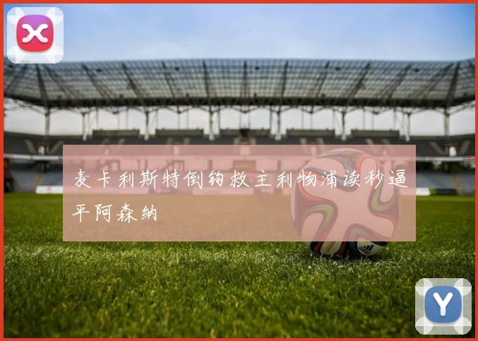 麦卡利斯特倒钩救主利物浦读秒逼平阿森纳