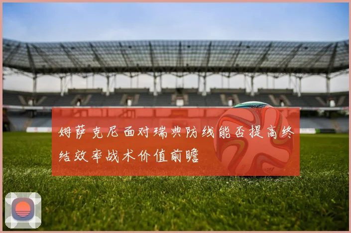 姆萨克尼面对瑞典防线能否提高终结效率战术价值前瞻