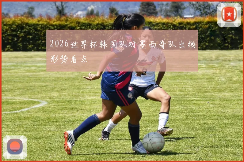 2026世界杯韩国队对墨西哥队出线形势看点