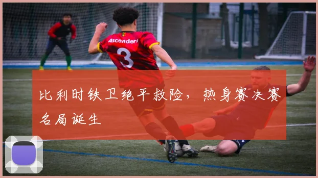 比利时铁卫绝平救险，热身赛决赛名局诞生