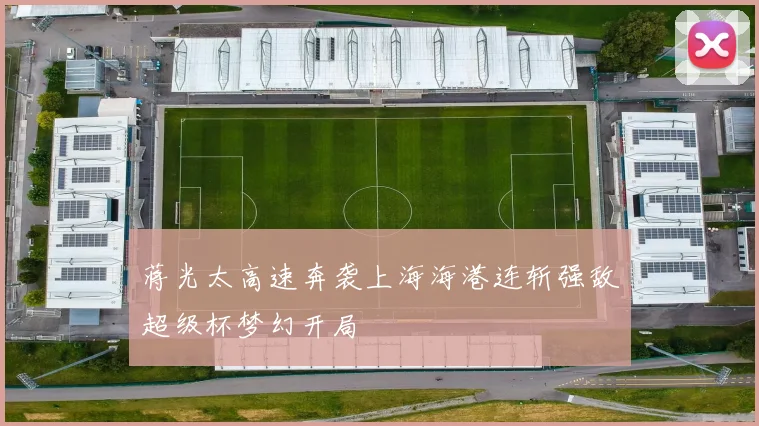 蒋光太高速奔袭上海海港连斩强敌超级杯梦幻开局