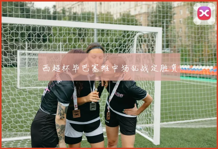 西超杯毕巴塞维中场乱战定胜负