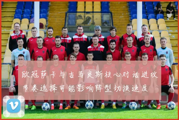 欧冠萨卡与吉马良斯核心对话进攻节奏选择可能影响阵型切换速度