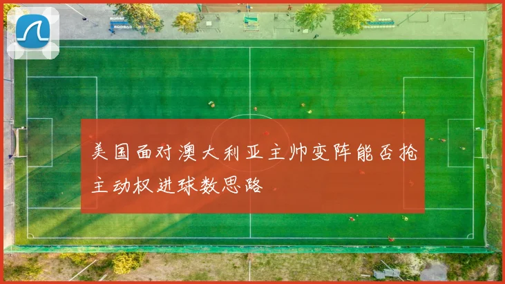 美国面对澳大利亚主帅变阵能否抢主动权进球数思路