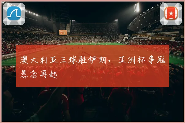 澳大利亚三球胜伊朗，亚洲杯争冠悬念再起
