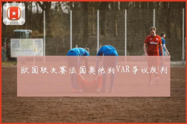 欧国联决赛法国奥地利VAR争议改判