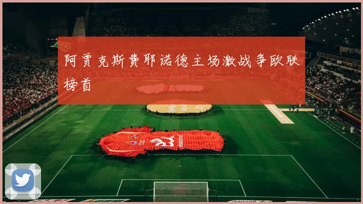 阿贾克斯费耶诺德主场激战争欧联榜首