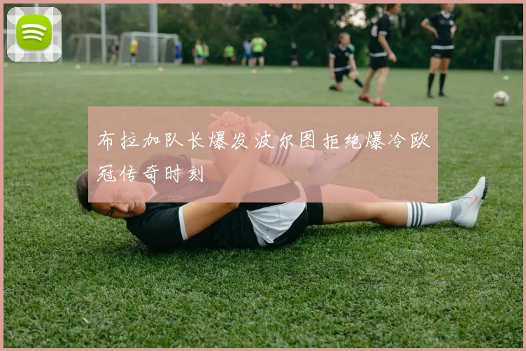 布拉加队长爆发波尔图拒绝爆冷欧冠传奇时刻