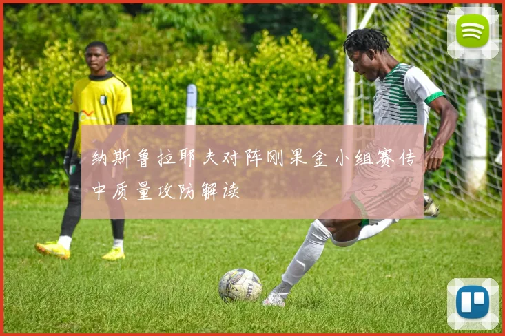 纳斯鲁拉耶夫对阵刚果金小组赛传中质量攻防解读