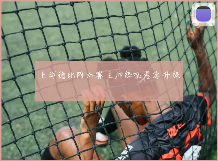 上海德比附加赛主帅怒吼悬念升级