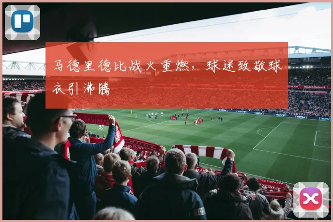 马德里德比战火重燃，球迷致敬球衣引沸腾