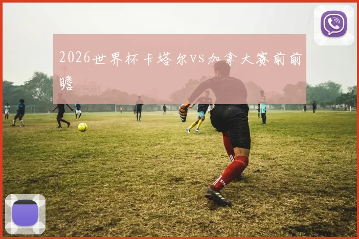 2026世界杯卡塔尔vs加拿大赛前前瞻