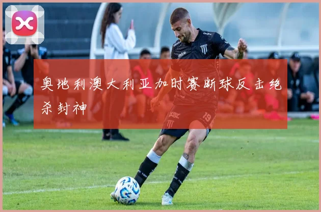 奥地利澳大利亚加时赛断球反击绝杀封神