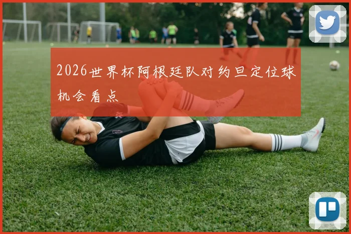 2026世界杯阿根廷队对约旦定位球机会看点