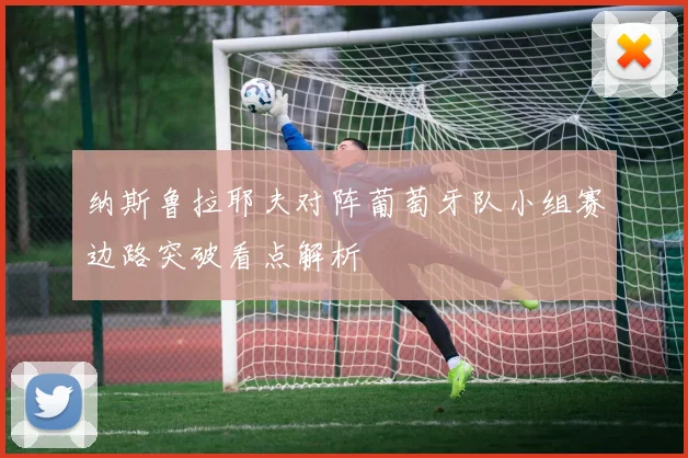 纳斯鲁拉耶夫对阵葡萄牙队小组赛边路突破看点解析