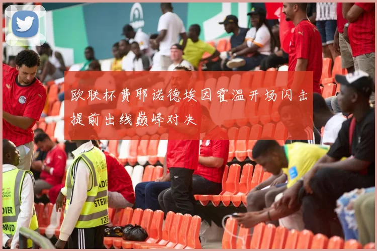 欧联杯费耶诺德埃因霍温开场闪击提前出线巅峰对决