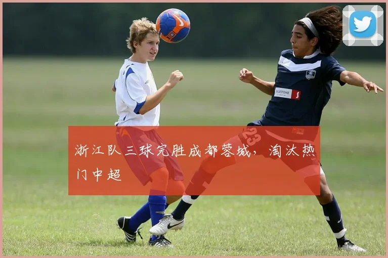 浙江队三球完胜成都蓉城，淘汰热门中超
