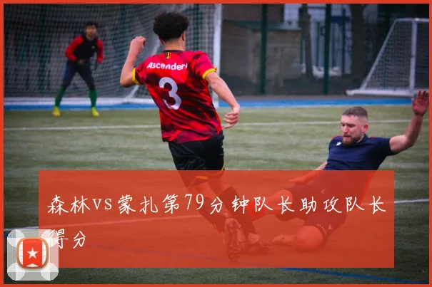 森林vs蒙扎第79分钟队长助攻队长得分
