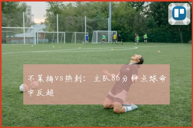 不莱梅vs热刺：主队86分钟点球命中反超