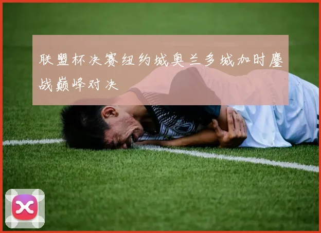 联盟杯决赛纽约城奥兰多城加时鏖战巅峰对决