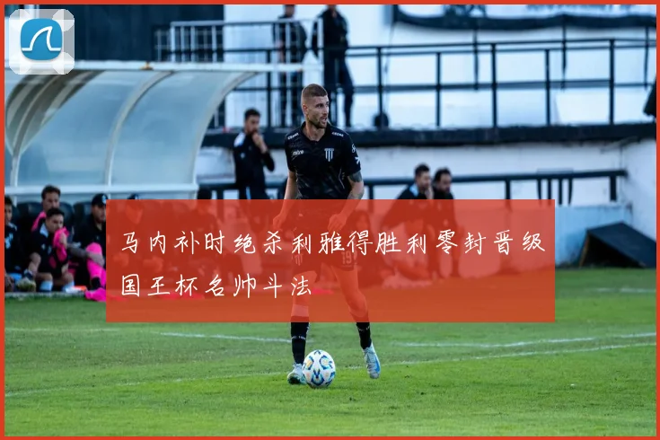 马内补时绝杀利雅得胜利零封晋级国王杯名帅斗法