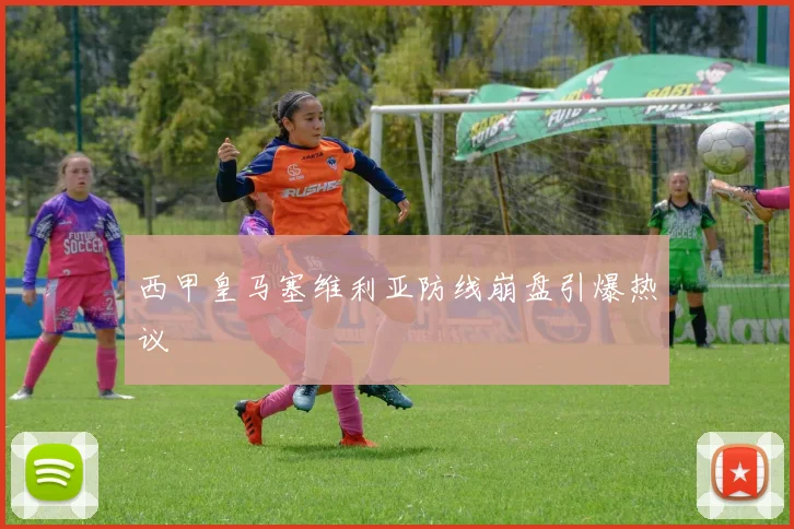 西甲皇马塞维利亚防线崩盘引爆热议