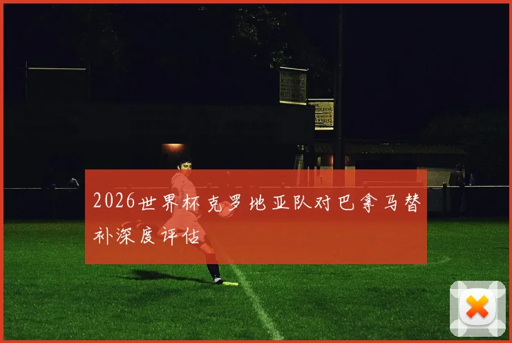 2026世界杯克罗地亚队对巴拿马替补深度评估