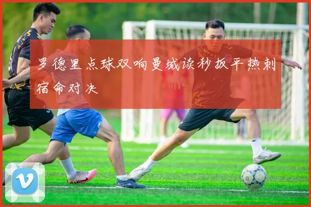 罗德里点球双响曼城读秒扳平热刺宿命对决