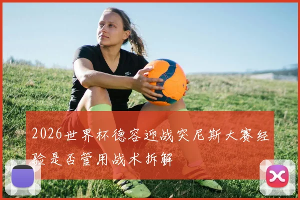 2026世界杯德容迎战突尼斯大赛经验是否管用战术拆解