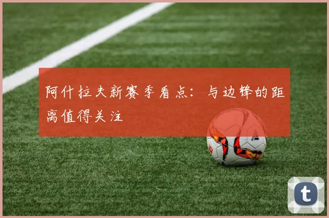 阿什拉夫新赛季看点：与边锋的距离值得关注